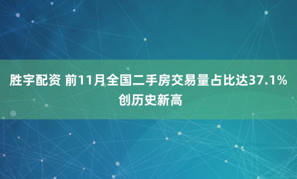 胜宇配资 前11月全国二手房交易量占比达37.1% 创历史新高