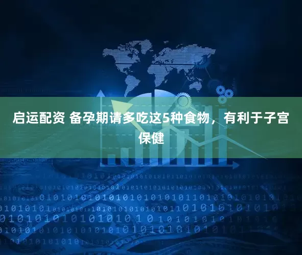 启运配资 备孕期请多吃这5种食物，有利于子宫保健