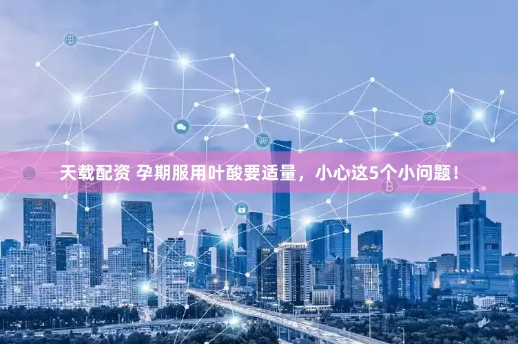 天载配资 孕期服用叶酸要适量，小心这5个小问题！