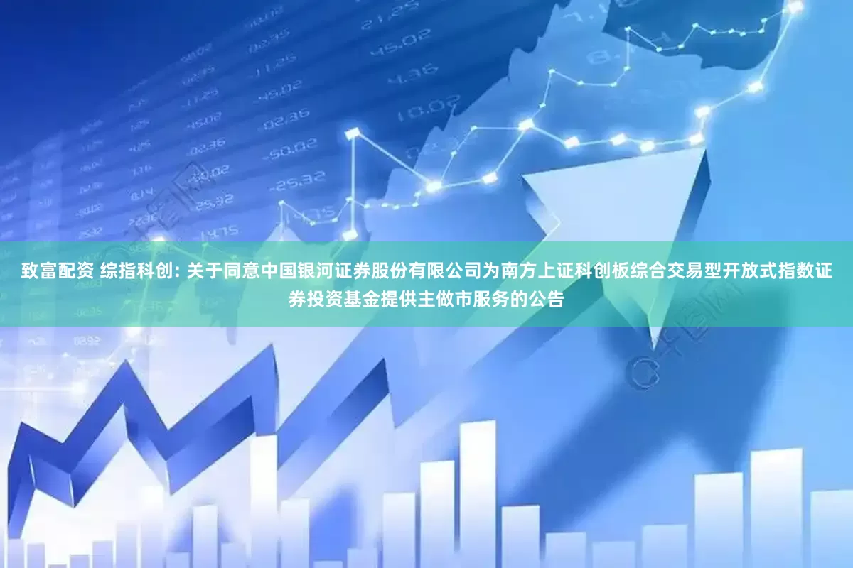 致富配资 综指科创: 关于同意中国银河证券股份有限公司为南方上证科创板综合交易型开放式指数证券投资基金提供主做市服务的公告