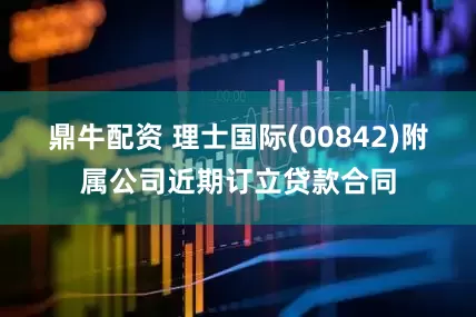 鼎牛配资 理士国际(00842)附属公司近期订立贷款合同
