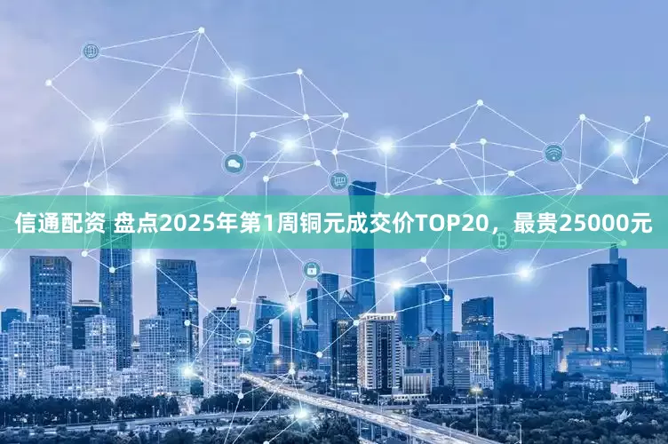 信通配资 盘点2025年第1周铜元成交价TOP20，最贵25000元