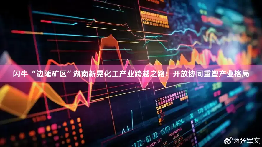 闪牛 “边陲矿区”湖南新晃化工产业跨越之路：开放协同重塑产业格局