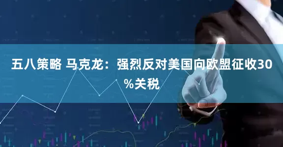 五八策略 马克龙：强烈反对美国向欧盟征收30%关税