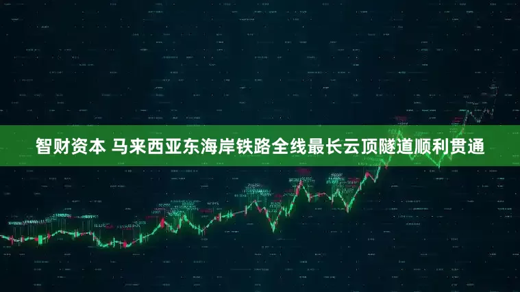 智财资本 马来西亚东海岸铁路全线最长云顶隧道顺利贯通