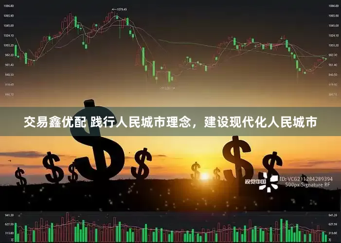 交易鑫优配 践行人民城市理念，建设现代化人民城市