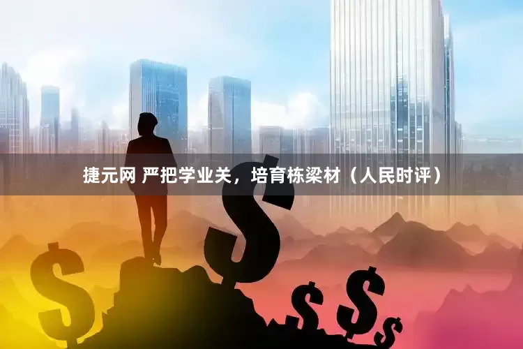 捷元网 严把学业关，培育栋梁材（人民时评）