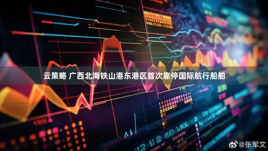 云策略 广西北海铁山港东港区首次靠停国际航行船舶