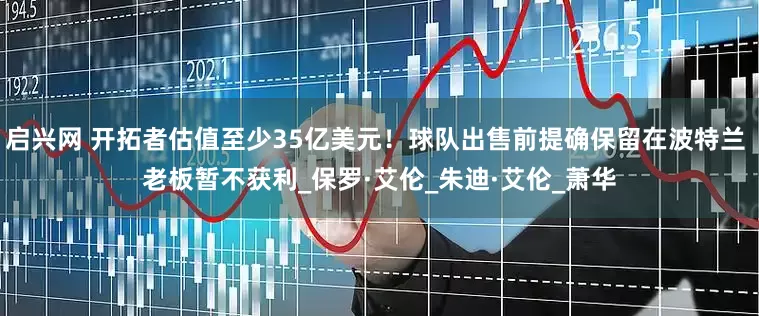 启兴网 开拓者估值至少35亿美元！球队出售前提确保留在波特兰 老板暂不获利_保罗·艾伦_朱迪·艾伦_萧华