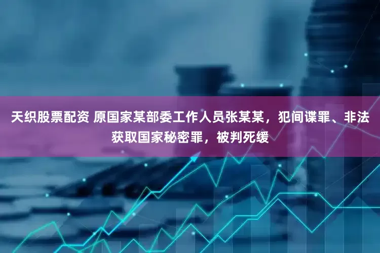 天织股票配资 原国家某部委工作人员张某某，犯间谍罪、非法获取国家秘密罪，被判死缓