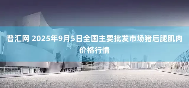 普汇网 2025年9月5日全国主要批发市场猪后腿肌肉价格行情