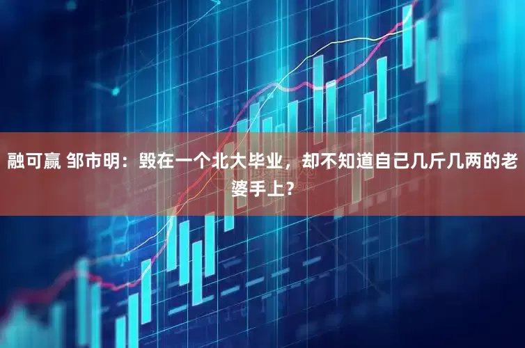 融可赢 邹市明：毁在一个北大毕业，却不知道自己几斤几两的老婆手上？