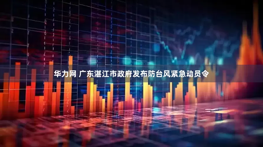 华力网 广东湛江市政府发布防台风紧急动员令