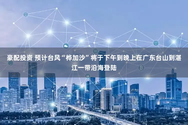 豪配投资 预计台风“桦加沙”将于下午到晚上在广东台山到湛江一带沿海登陆