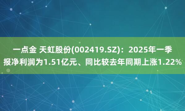 一点金 天虹股份(002419.SZ)：2025年一季报净利润为1.51亿元、同比较去年同期上涨1.22%