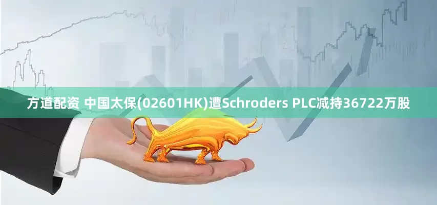 方道配资 中国太保(02601HK)遭Schroders PLC减持36722万股