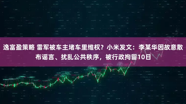 逸富盈策略 雷军被车主堵车里维权？小米发文：李某华因故意散布谣言、扰乱公共秩序，被行政拘留10日