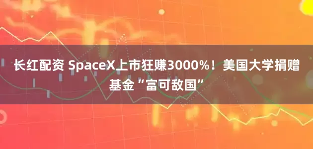 长红配资 SpaceX上市狂赚3000%！美国大学捐赠基金“富可敌国”