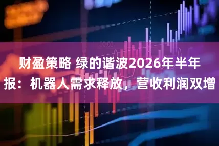 财盈策略 绿的谐波2026年半年报：机器人需求释放，营收利润双增