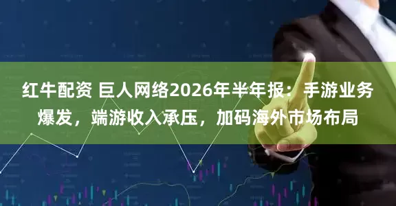 红牛配资 巨人网络2026年半年报：手游业务爆发，端游收入承压，加码海外市场布局